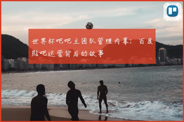 世界杯吧吧主团队管理内幕:百度贴吧运营背后的故事