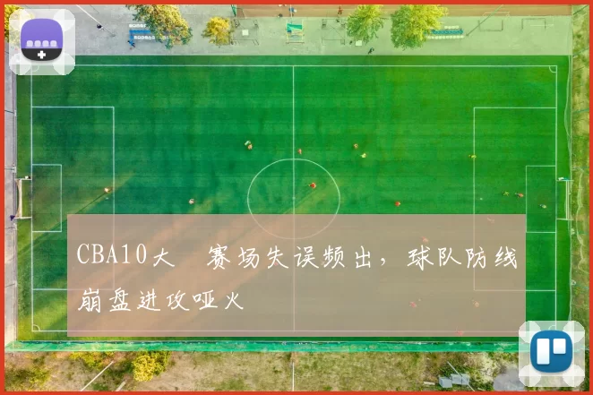 CBA10大囧赛场失误频出，球队防线崩盘进攻哑火