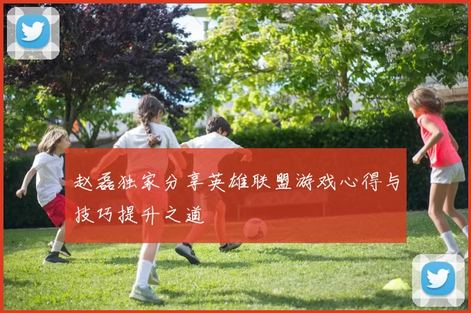 赵磊独家分享英雄联盟游戏心得与技巧提升之道