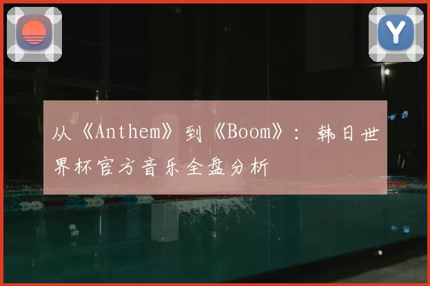 从《Anthem》到《Boom》:韩日世界杯官方音乐全盘分析