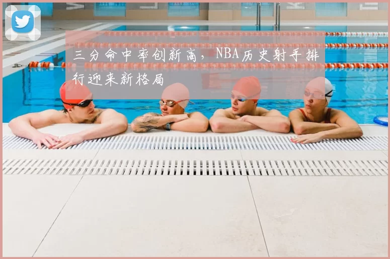 三分命中率创新高，NBA历史射手排行迎来新格局