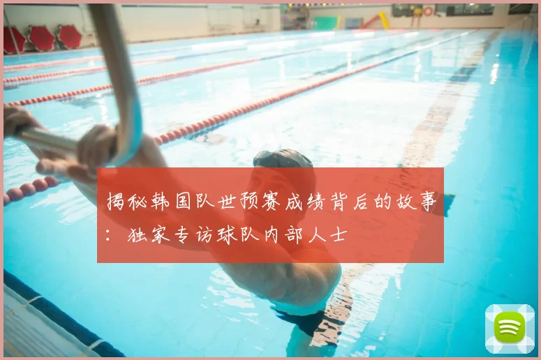 揭秘韩国队世预赛成绩背后的故事:独家专访球队内部人士