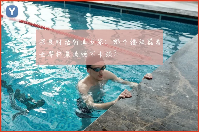 深度对话行业专家:哪个播放器看世界杯最流畅不卡顿?