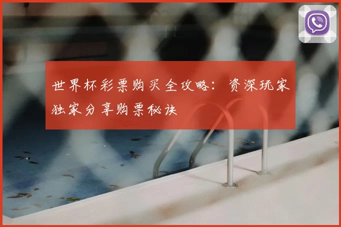 世界杯彩票购买全攻略：资深玩家独家分享购票秘诀