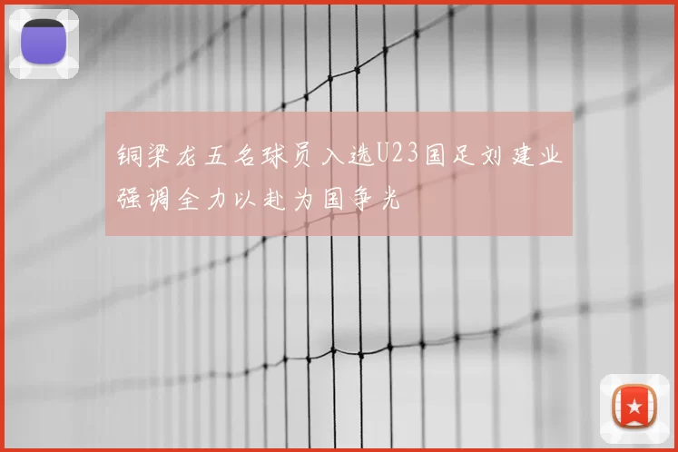 铜梁龙五名球员入选U23国足刘建业强调全力以赴为国争光