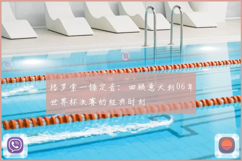 格罗索一锤定音：回顾意大利06年世界杯决赛的经典时刻
