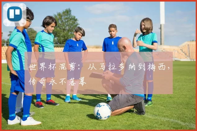 世界杯混剪：从马拉多纳到梅西，传奇永不落幕