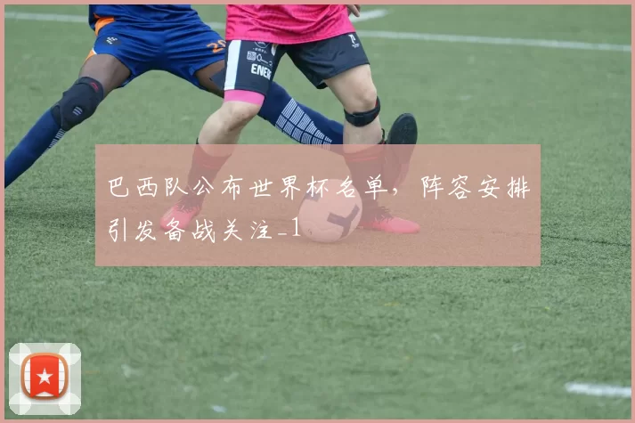 巴西队公布世界杯名单，阵容安排引发备战关注_1