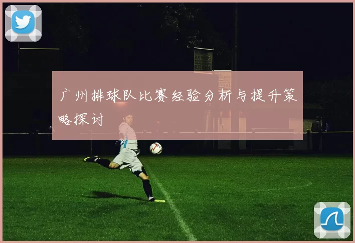广州排球队比赛经验分析与提升策略探讨