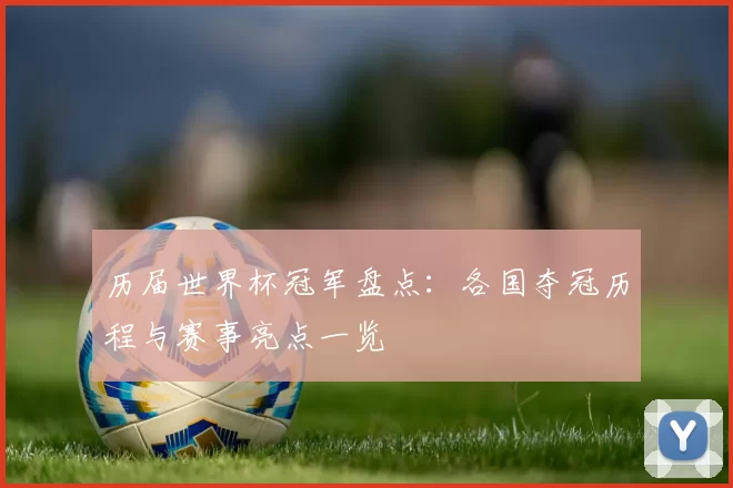 历届世界杯冠军盘点：各国夺冠历程与赛事亮点一览