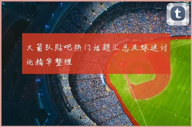 火箭队贴吧热门话题汇总及球迷讨论精华整理