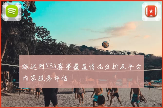 球迷网NBA赛事覆盖情况分析及平台内容服务评估