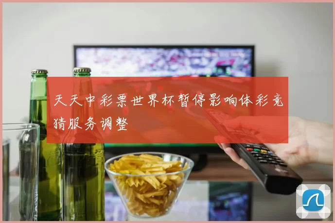 天天中彩票世界杯暂停影响体彩竞猜服务调整