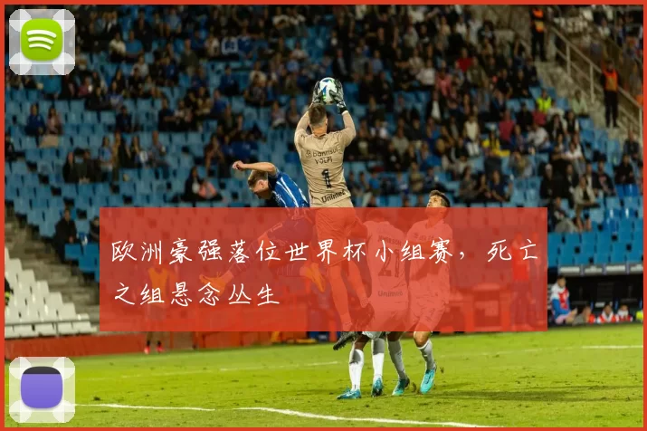 欧洲豪强落位世界杯小组赛，死亡之组悬念丛生