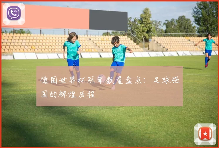 德国世界杯冠军数量盘点:足球强国的辉煌历程