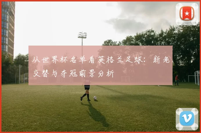 从世界杯名单看英格兰足球：新老交替与夺冠前景分析