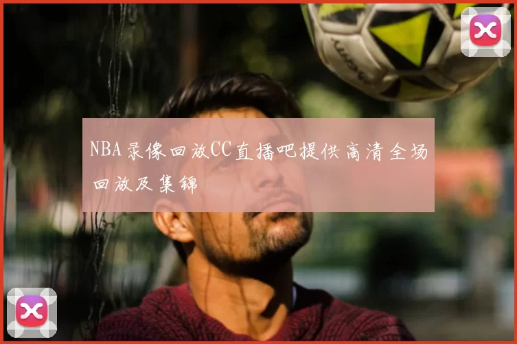 NBA录像回放CC直播吧提供高清全场回放及集锦