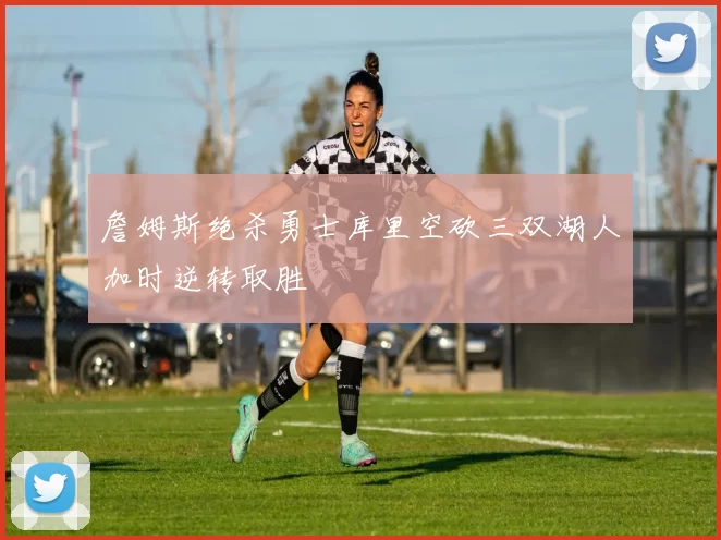 詹姆斯绝杀勇士库里空砍三双湖人加时逆转取胜