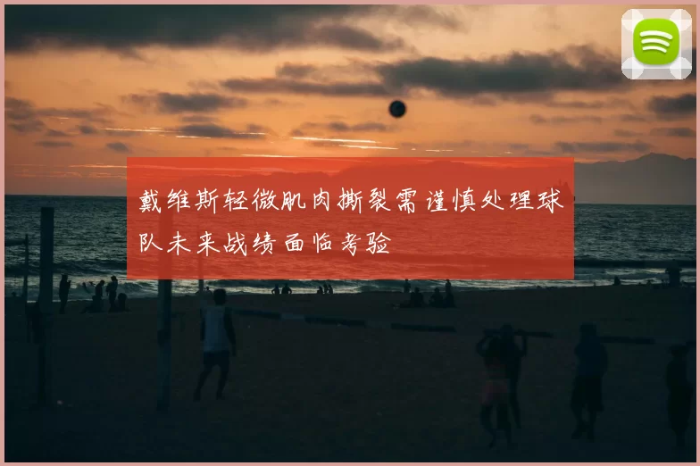 戴维斯轻微肌肉撕裂需谨慎处理球队未来战绩面临考验