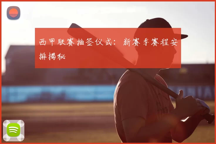 西甲联赛抽签仪式:新赛季赛程安排揭秘