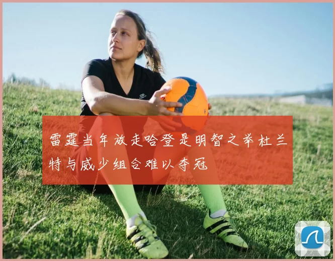 雷霆当年放走哈登是明智之举杜兰特与威少组合难以夺冠