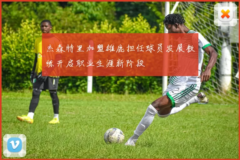 杰森特里加盟雄鹿担任球员发展教练开启职业生涯新阶段