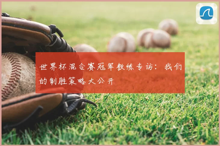 世界杯混合赛冠军教练专访：我们的制胜策略大公开