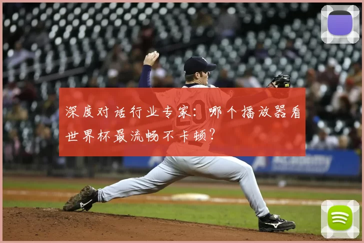 深度对话行业专家:哪个播放器看世界杯最流畅不卡顿?