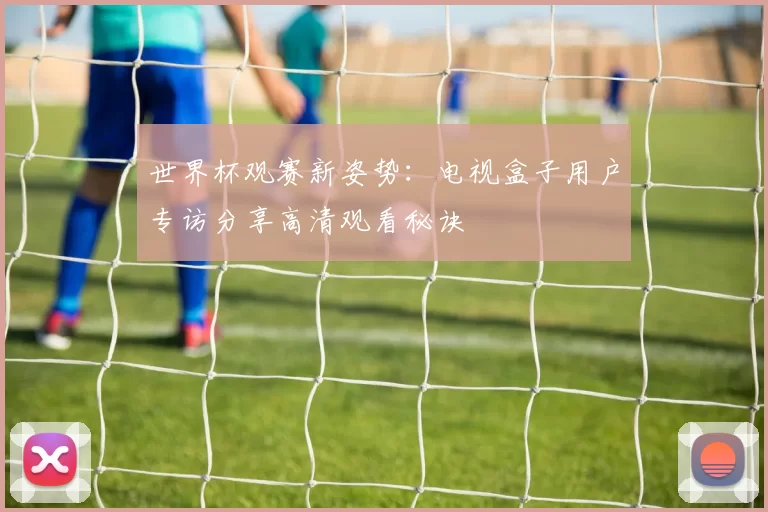 世界杯观赛新姿势:电视盒子用户专访分享高清观看秘诀
