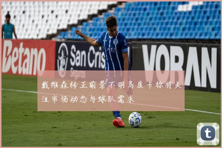 戴维森转正前景不明乌度卡称将关注市场动态与球队需求