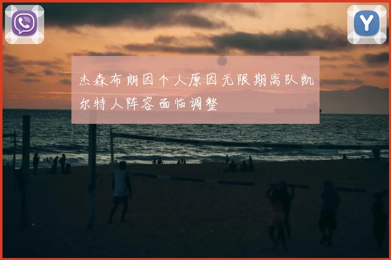 杰森布朗因个人原因无限期离队凯尔特人阵容面临调整