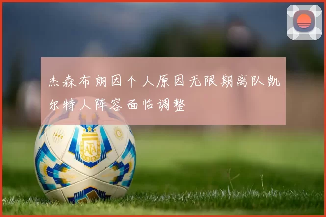 杰森布朗因个人原因无限期离队凯尔特人阵容面临调整