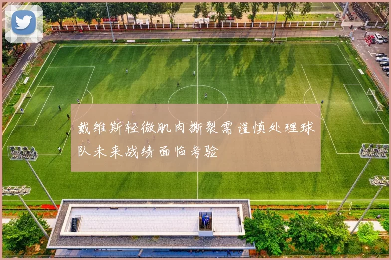 戴维斯轻微肌肉撕裂需谨慎处理球队未来战绩面临考验