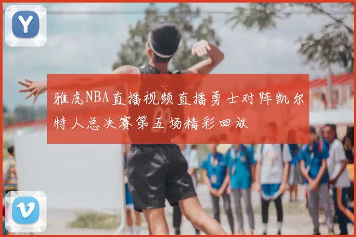 雅虎NBA直播视频直播勇士对阵凯尔特人总决赛第五场精彩回放