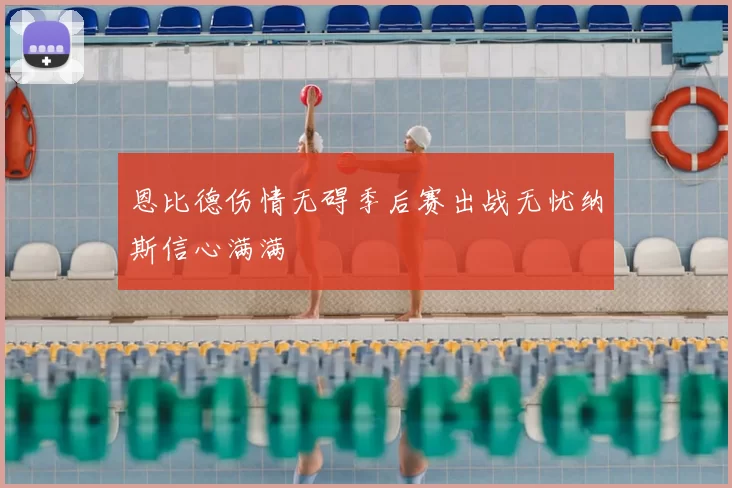 恩比德伤情无碍季后赛出战无忧纳斯信心满满