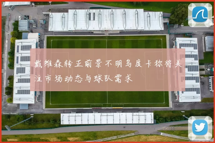 戴维森转正前景不明乌度卡称将关注市场动态与球队需求