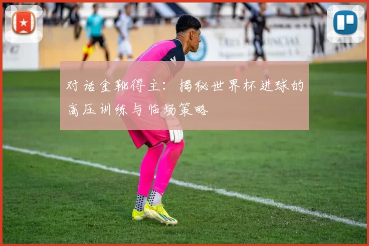 对话金靴得主:揭秘世界杯进球的高压训练与临场策略