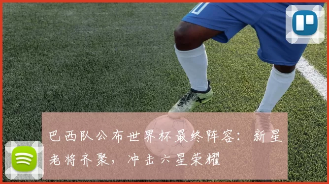 巴西队公布世界杯最终阵容：新星老将齐聚，冲击六星荣耀