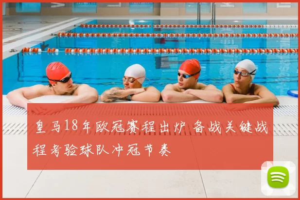 皇马18年欧冠赛程出炉 备战关键战程考验球队冲冠节奏