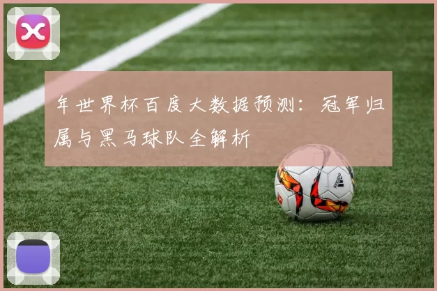 年世界杯百度大数据预测:冠军归属与黑马球队全解析