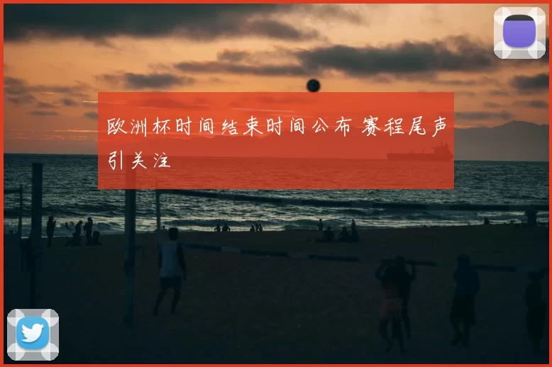 欧洲杯时间结束时间公布 赛程尾声引关注