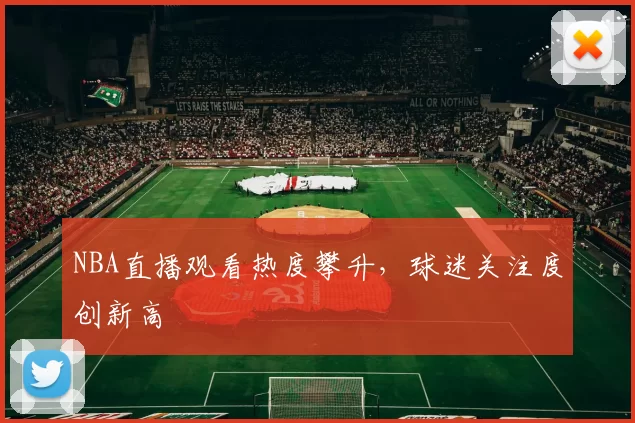 NBA直播观看热度攀升,球迷关注度创新高