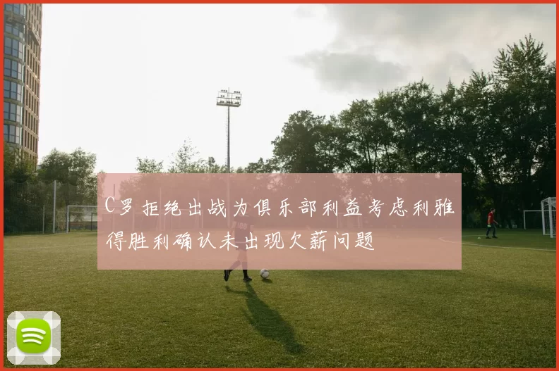 C罗拒绝出战为俱乐部利益考虑利雅得胜利确认未出现欠薪问题