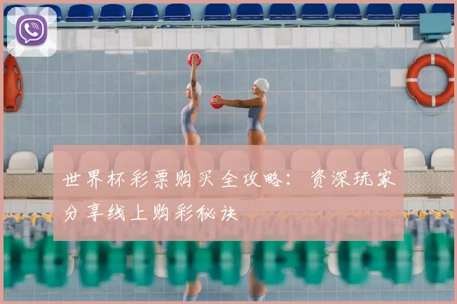 世界杯彩票购买全攻略：资深玩家分享线上购彩秘诀