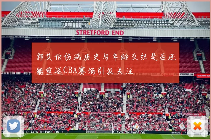 郭艾伦伤病历史与年龄交织是否还能重返CBA赛场引发关注