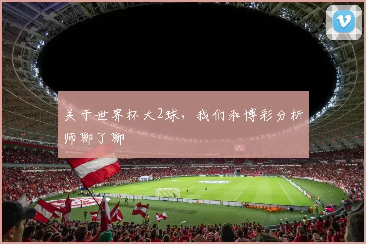关于世界杯大2球，我们和博彩分析师聊了聊