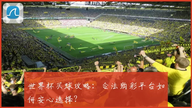 世界杯买球攻略:合法购彩平台如何安心选择?