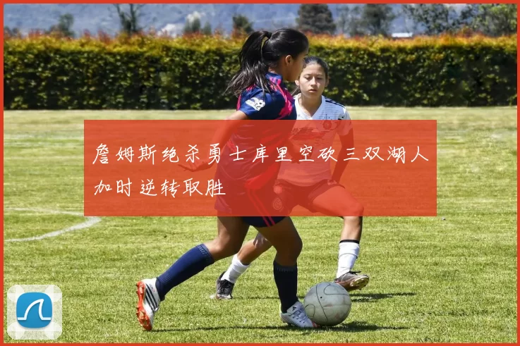 詹姆斯绝杀勇士库里空砍三双湖人加时逆转取胜