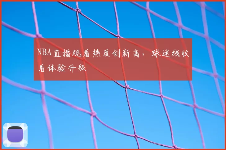 NBA直播观看热度创新高，球迷线收看体验升级