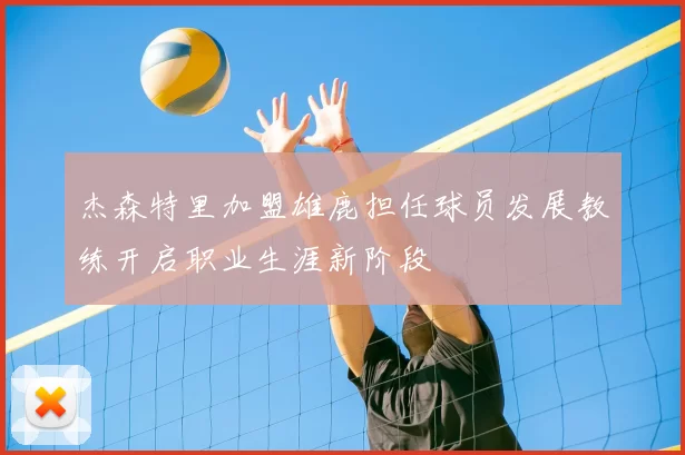 杰森特里加盟雄鹿担任球员发展教练开启职业生涯新阶段
